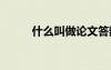 什么叫做論文答辯 什么叫做論文