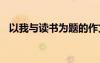 以我與讀書為題的作文 我與讀書為題作文