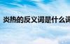 炎熱的反義詞是什么詞 炎熱的反義詞是什么