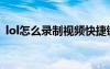 lol怎么錄制視頻快捷鍵（lol怎么錄制視頻）