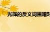 光輝的反義詞黑暗對(duì)不對(duì) 光輝的反義詞