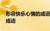 形容快樂心情的成語四個字 形容快樂心情的成語