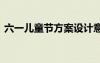 六一兒童節(jié)方案設(shè)計意圖 過六一兒童節(jié)方案
