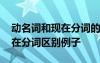 動名詞和現(xiàn)在分詞的區(qū)別是什么 動名詞和現(xiàn)在分詞區(qū)別例子