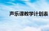 聲樂課教學(xué)計(jì)劃表 聲樂課的教學(xué)計(jì)劃