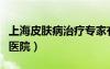 上海皮膚病治療專家有哪些（上海專業(yè)皮膚病醫(yī)院）