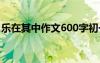 樂在其中作文600字初一 樂在其中作文600字