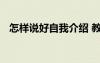 怎樣說(shuō)好自我介紹 教你如何說(shuō)好自我介紹