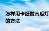 怎樣用卡紙做南瓜燈籠 用卡紙制作南瓜燈籠的方法