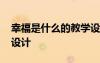 幸福是什么的教學(xué)設(shè)計 《幸福是什么》教學(xué)設(shè)計