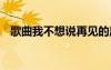 歌曲我不想說再見的原唱 說了再見的歌詞