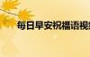 每日早安祝福語(yǔ)視頻 每日早安祝福語(yǔ)