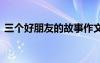 三個(gè)好朋友的故事作文 三個(gè)好朋友優(yōu)秀作文