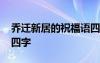 喬遷新居的祝福語四個(gè)字 喬遷新居的祝福語四字
