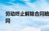 勞動終止解除合同賠償標準 勞動終止解除合同