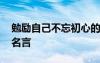 勉勵(lì)自己不忘初心的話 勉勵(lì)自己勿忘初心的名言