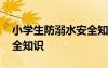 小學(xué)生防溺水安全知識簡短 小學(xué)生防溺水安全知識