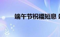 端午節(jié)祝福短息 端午節(jié)祝福語短信