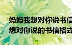 媽媽我想對(duì)你說(shuō)書(shū)信格式600字作文 媽媽我想對(duì)你說(shuō)的書(shū)信格式