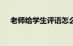 老師給學(xué)生評(píng)語怎么寫 老師給學(xué)生評(píng)語