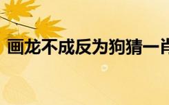 畫龍不成反為狗猜一肖 畫龍不成反為狗成語