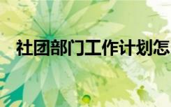 社團(tuán)部門工作計(jì)劃怎么寫 社團(tuán)部門計(jì)劃書