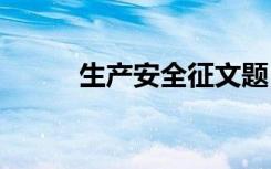 生產(chǎn)安全征文題目 生產(chǎn)安全征文