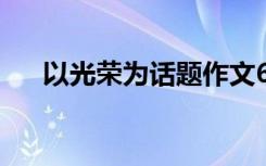 以光榮為話題作文600 光榮作文500字