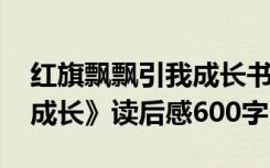 紅旗飄飄引我成長書籍內(nèi)容 《紅旗飄飄引我成長》讀后感600字