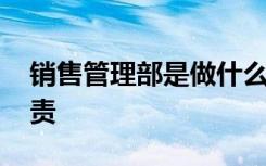銷售管理部是做什么 銷售管理部經理崗位職責
