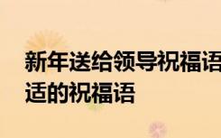 新年送給領(lǐng)導(dǎo)祝福語大全 新年送給領(lǐng)導(dǎo)最合適的祝福語