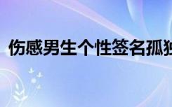 傷感男生個(gè)性簽名孤獨(dú) 傷感的男生個(gè)性簽名