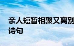 親人短暫相聚又離別的句子 形容離別不舍的詩句