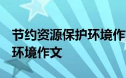 節(jié)約資源保護環(huán)境作文1000字 節(jié)約資源保護環(huán)境作文