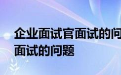 企業(yè)面試官面試的問題怎么回答 企業(yè)面試官面試的問題
