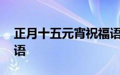 正月十五元宵祝福語簡短 正月十五元宵祝福語