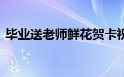 畢業(yè)送老師鮮花賀卡祝福語 鮮花賀卡祝福語