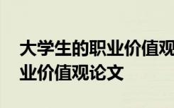 大學生的職業(yè)價值觀論文怎么寫 大學生的職業(yè)價值觀論文