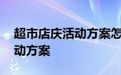 超市店慶活動方案怎么吸引人 超市店慶的活動方案