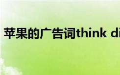 蘋果的廣告詞think different 蘋果的廣告詞