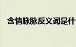 含情脈脈反義詞是什么 含情脈脈的近義詞
