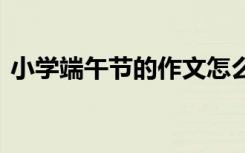 小學端午節(jié)的作文怎么寫 小學寫端午節(jié)作文