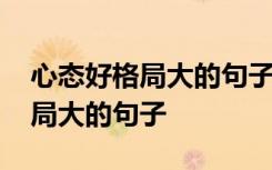 心態(tài)好格局大的句子看透人生 關(guān)于心態(tài)好格局大的句子