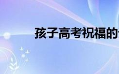 孩子高考祝福的話 高考祝福的話