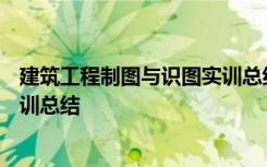 建筑工程制圖與識(shí)圖實(shí)訓(xùn)總結(jié)500字 建筑工程制圖與識(shí)圖實(shí)訓(xùn)總結(jié)