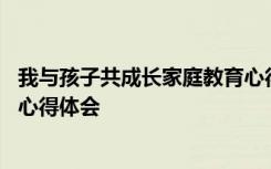 我與孩子共成長(zhǎng)家庭教育心得體會(huì) 與孩子一起成長(zhǎng)家庭教育心得體會(huì)