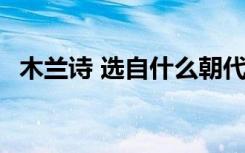 木蘭詩(shī) 選自什么朝代 木蘭詩(shī)選自哪個(gè)朝代