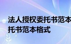 法人授權委托書范本格式怎么寫 法人授權委托書范本格式