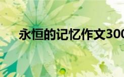 永恒的記憶作文300字 永恒的記憶作文