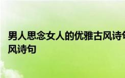 男人思念女人的優(yōu)雅古風(fēng)詩(shī)句有哪些 男人思念女人的優(yōu)雅古風(fēng)詩(shī)句